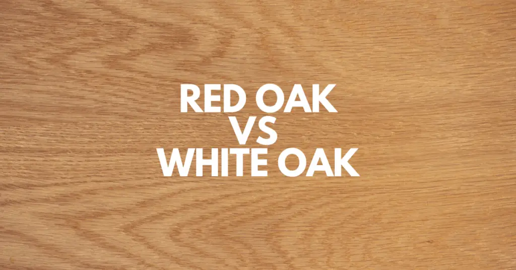 Red Oak Vs White Oak Wood Which Is Better For You